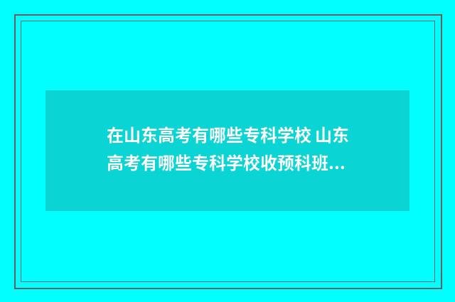 在山东高考有哪些专科学校 山东高考有哪些专科学校收预科班?