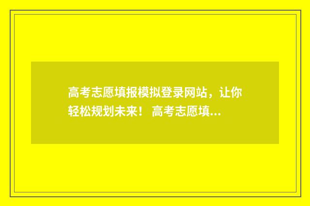 高考志愿填报模拟登录网站，让你轻松规划未来！ 高考志愿填报模板