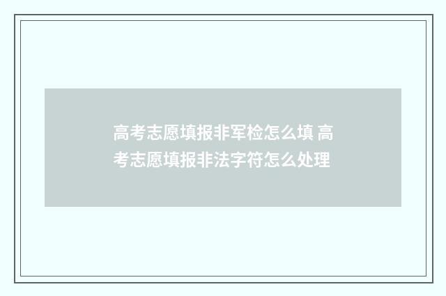 高考志愿填报非军检怎么填 高考志愿填报非法字符怎么处理