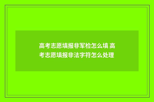 高考志愿填报非军检怎么填 高考志愿填报非法字符怎么处理