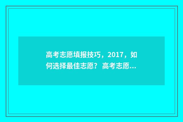 高考志愿填报技巧，2017，如何选择最佳志愿？ 高考志愿填报技巧与指南