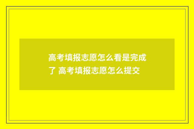 高考填报志愿怎么看是完成了 高考填报志愿怎么提交