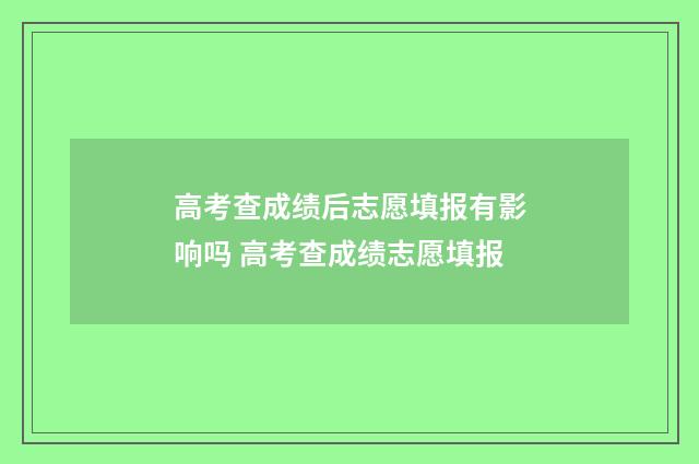 高考查成绩后志愿填报有影响吗 高考查成绩志愿填报