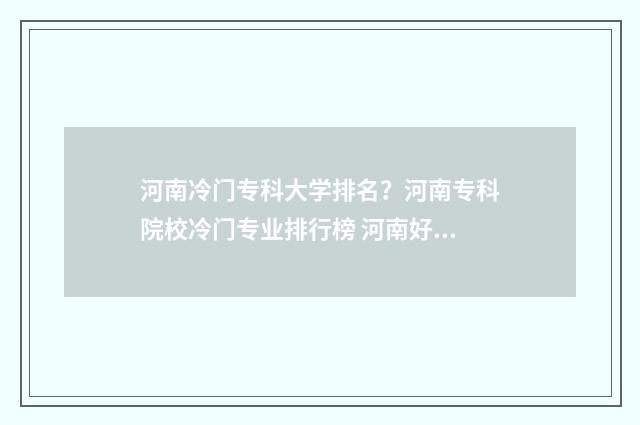 河南冷门专科大学排名？河南专科院校冷门专业排行榜 河南好的专科专业