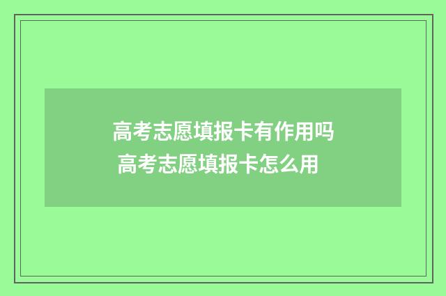 高考志愿填报卡有作用吗 高考志愿填报卡怎么用