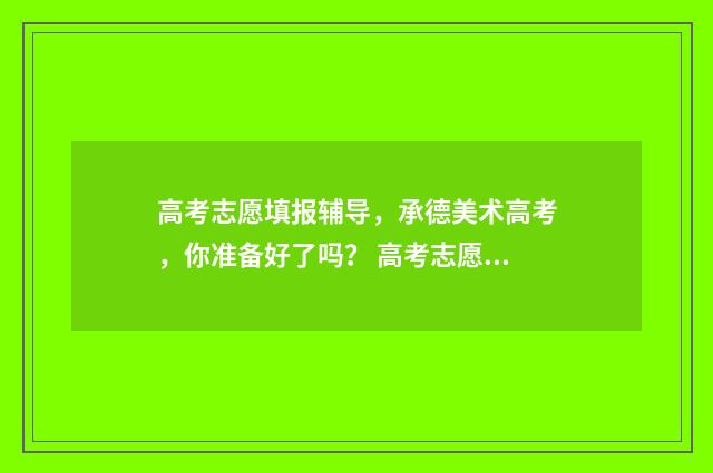 高考志愿填报辅导，承德美术高考，你准备好了吗？ 高考志愿填报辅助表