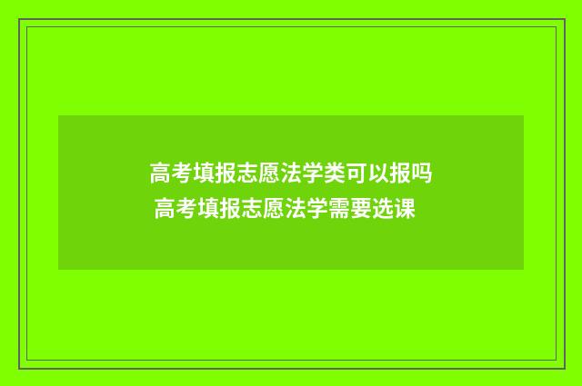 高考填报志愿法学类可以报吗 高考填报志愿法学需要选课