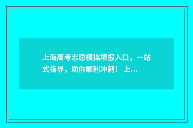 上海高考志愿模拟填报入口，一站式指导，助你顺利冲刺！ 上海高考志愿模拟填报网站