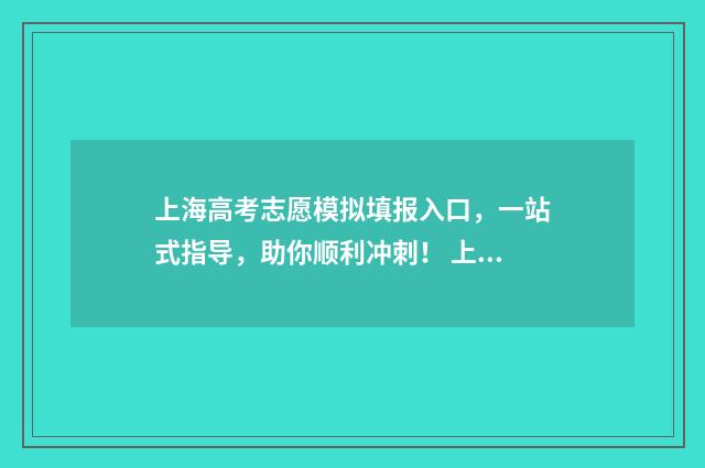 上海高考志愿模拟填报入口，一站式指导，助你顺利冲刺！ 上海高考志愿模拟填报网站