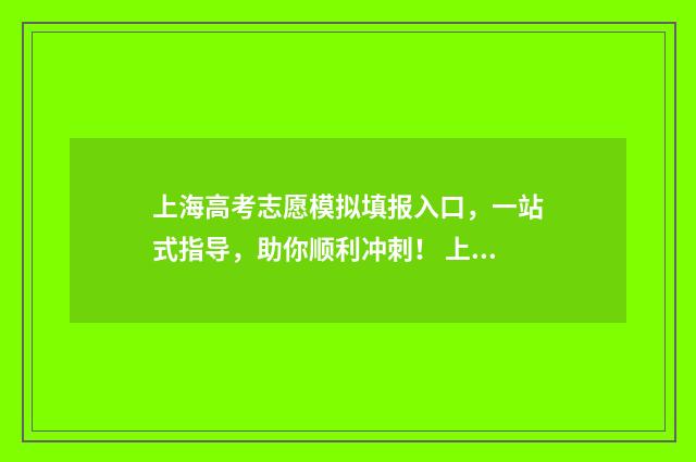上海高考志愿模拟填报入口，一站式指导，助你顺利冲刺！ 上海高考志愿模拟填报网站