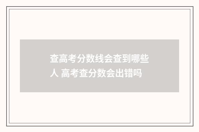 查高考分数线会查到哪些人 高考查分数会出错吗