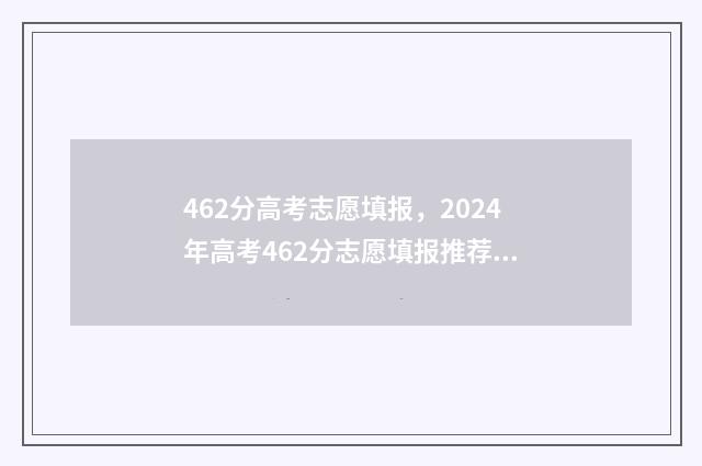 462分高考志愿填报，2024年高考462分志愿填报推荐 2021高考分数462能上什么大学
