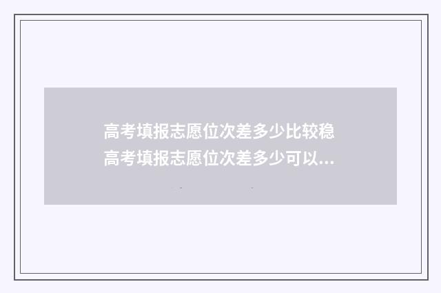 高考填报志愿位次差多少比较稳 高考填报志愿位次差多少可以冲