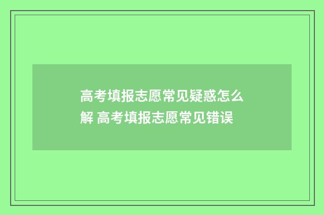 高考填报志愿常见疑惑怎么解 高考填报志愿常见错误