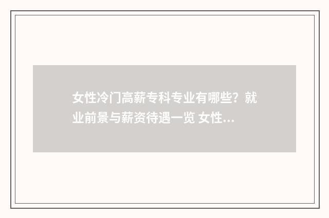 女性冷门高薪专科专业有哪些？就业前景与薪资待遇一览 女性冷门高薪职业