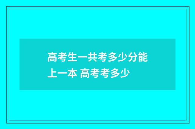 高考生一共考多少分能上一本 高考考多少