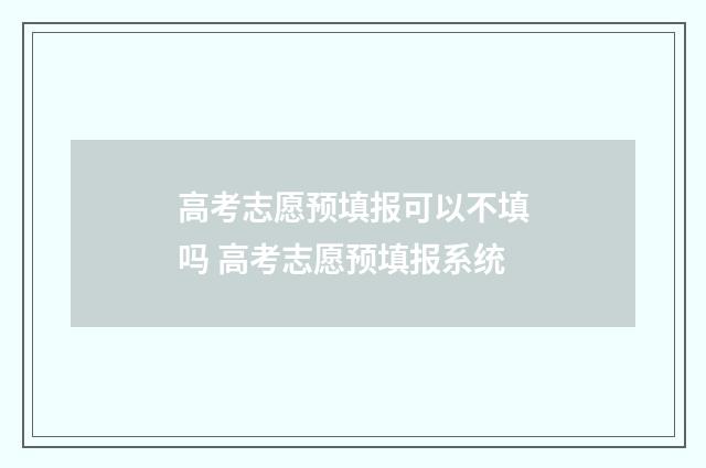 高考志愿预填报可以不填吗 高考志愿预填报系统