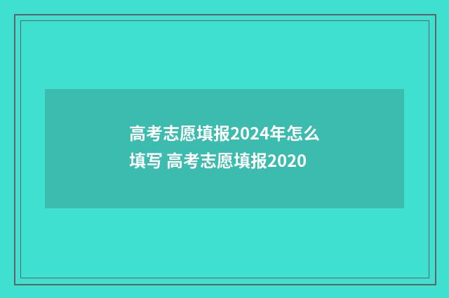 高考志愿填报2024年怎么填写 高考志愿填报2020