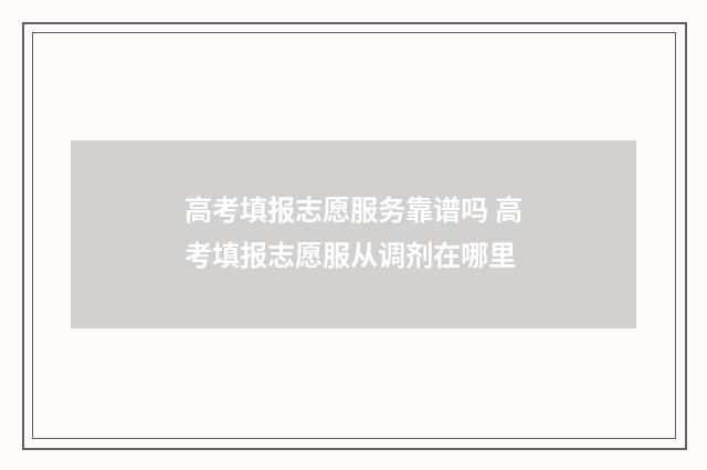 高考填报志愿服务靠谱吗 高考填报志愿服从调剂在哪里