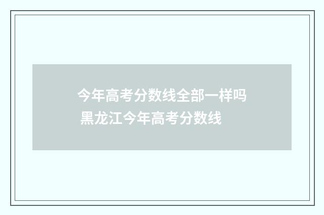 今年高考分数线全部一样吗 黑龙江今年高考分数线