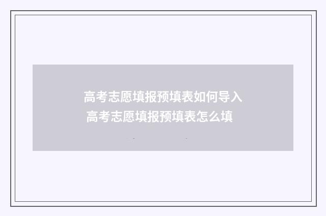 高考志愿填报预填表如何导入 高考志愿填报预填表怎么填