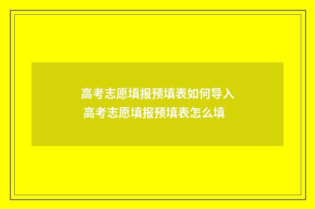 高考志愿填报预填表如何导入 高考志愿填报预填表怎么填