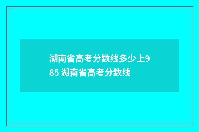 湖南省高考分数线多少上985 湖南省高考分数线