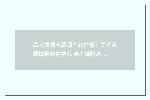 高考填报志愿哪个软件最？高考志愿填报软件推荐 高考填报志愿哪几天