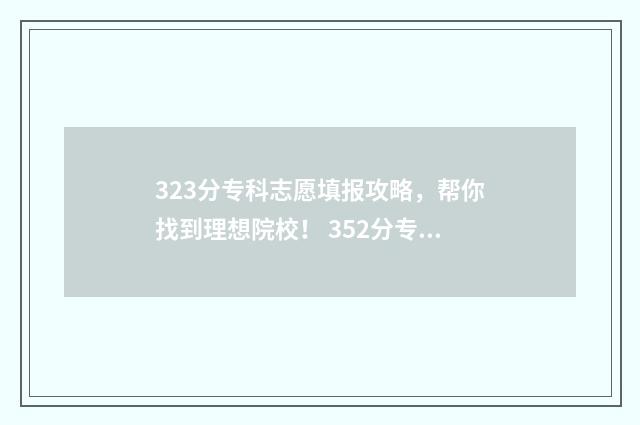 323分专科志愿填报攻略，帮你找到理想院校！ 352分专科
