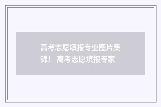 高考志愿填报专业图片集锦！ 高考志愿填报专家