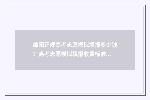 绵阳正规高考志愿模拟填报多少钱？高考志愿模拟填报收费标准及注意事项 绵阳高考志愿咨询机构