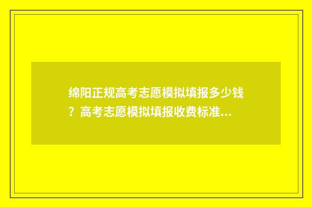 绵阳正规高考志愿模拟填报多少钱？高考志愿模拟填报收费标准及注意事项 绵阳高考志愿咨询机构