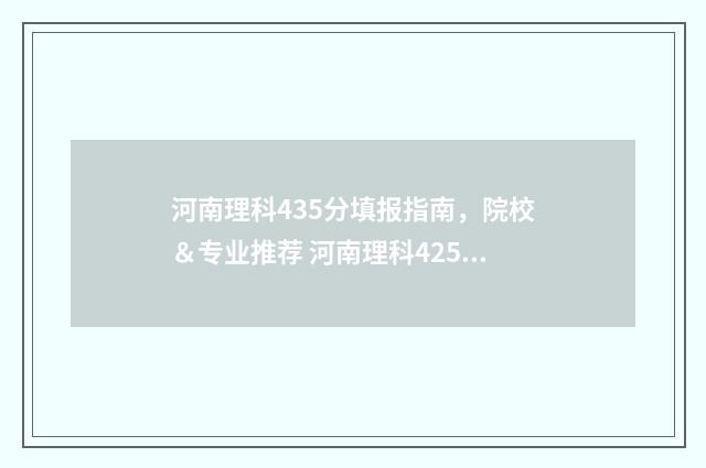河南理科435分填报指南，院校＆专业推荐 河南理科425分
