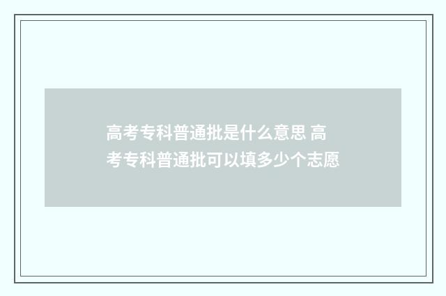 高考专科普通批是什么意思 高考专科普通批可以填多少个志愿