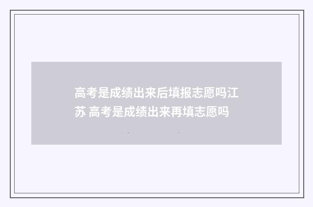 高考是成绩出来后填报志愿吗江苏 高考是成绩出来再填志愿吗