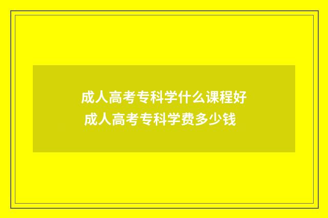成人高考专科学什么课程好 成人高考专科学费多少钱