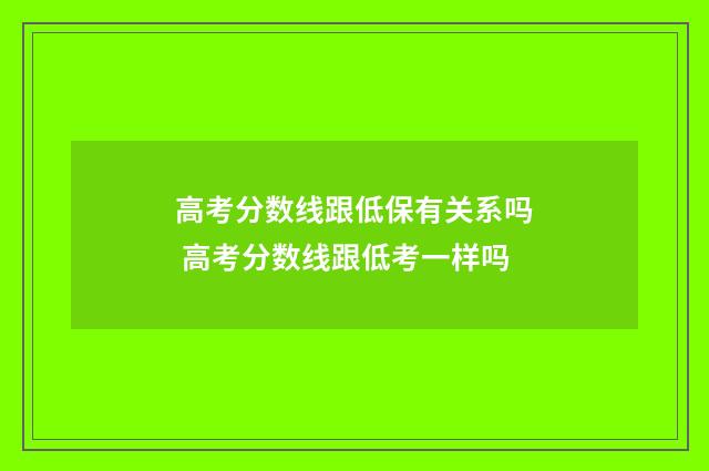 高考分数线跟低保有关系吗 高考分数线跟低考一样吗