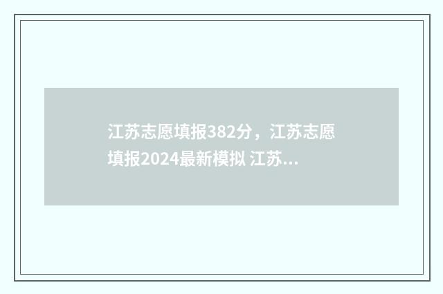 江苏志愿填报382分，江苏志愿填报2024最新模拟 江苏志愿填报时间2024