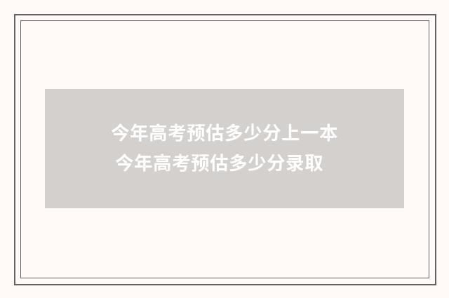 今年高考预估多少分上一本 今年高考预估多少分录取