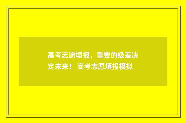 高考志愿填报，重要的级差决定未来！ 高考志愿填报模拟