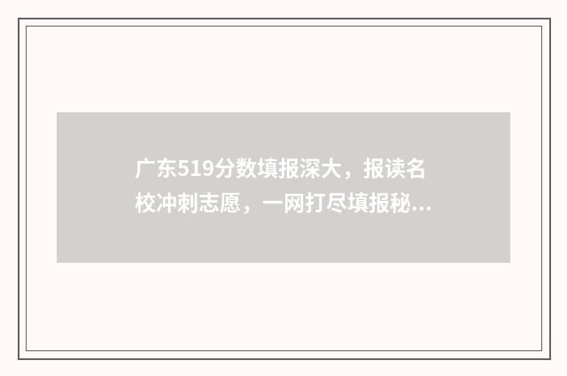 广东519分数填报深大，报读名校冲刺志愿，一网打尽填报秘籍 2021广东高考519分能上什么大学