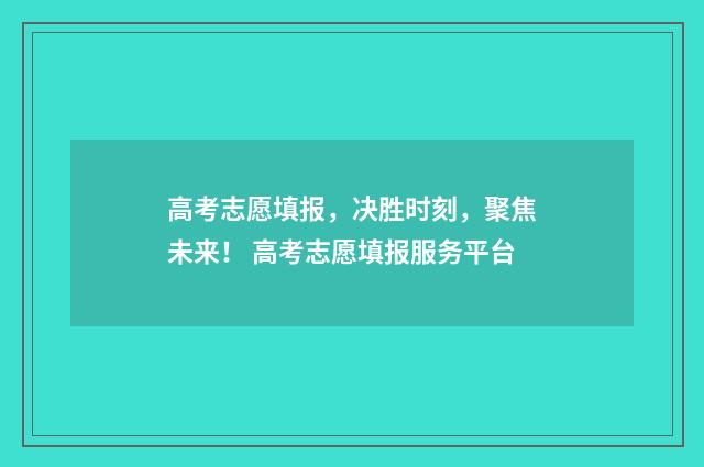 高考志愿填报，决胜时刻，聚焦未来！ 高考志愿填报服务平台