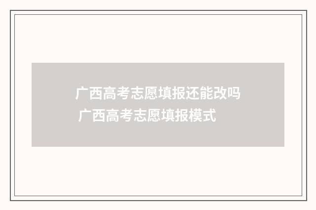 广西高考志愿填报还能改吗 广西高考志愿填报模式