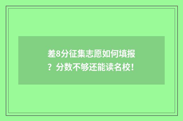 差8分征集志愿如何填报？分数不够还能读名校！