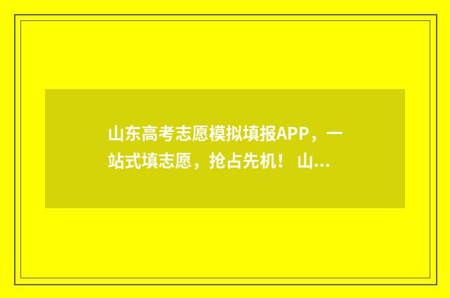 山东高考志愿模拟填报APP，一站式填志愿，抢占先机！ 山东高考志愿模拟填报系统入口