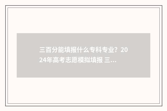 三百分能填报什么专科专业？2024年高考志愿模拟填报 三百分能报什么专业