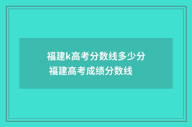 福建k高考分数线多少分 福建高考成绩分数线