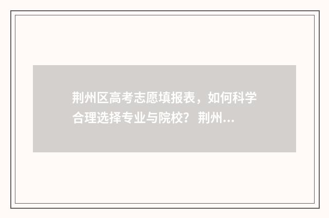 荆州区高考志愿填报表，如何科学合理选择专业与院校？ 荆州高考志愿填报