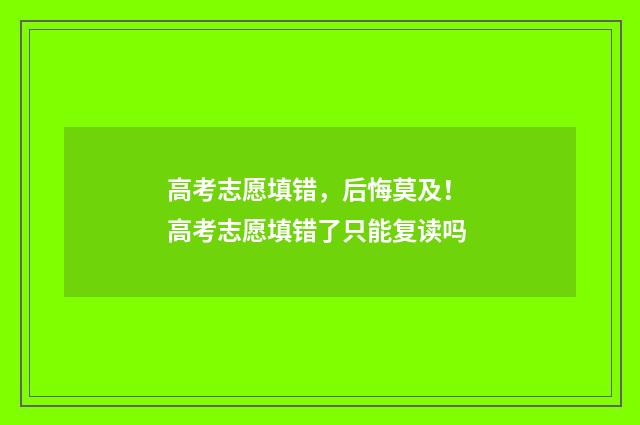 高考志愿填错，后悔莫及！ 高考志愿填错了只能复读吗