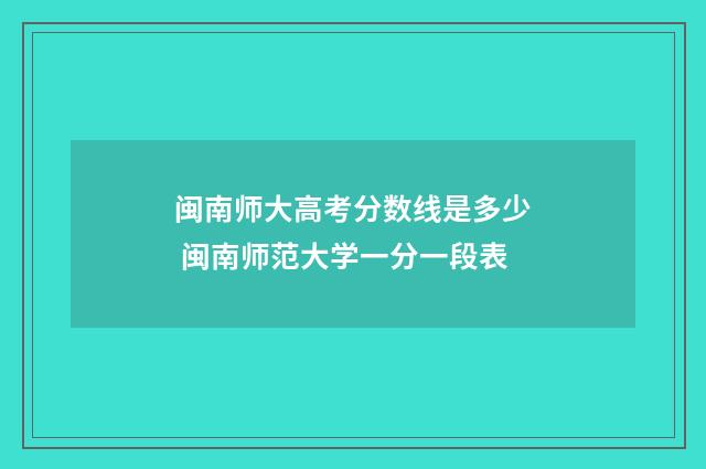 闽南师大高考分数线是多少 闽南师范大学一分一段表
